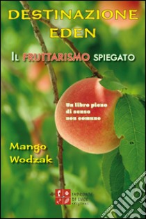 Destinazione Eden. Il fruttarismo spiegato libro di Wodzak Mango