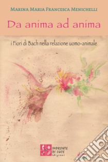 Da anima ad anima. I fiori di Bach nella relazione uomo-animale libro di Menichelli Marina Maria Francesca