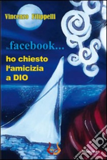 Su facebook... ho chiesto l'amicizia a Dio libro di Filippelli Vincenzo