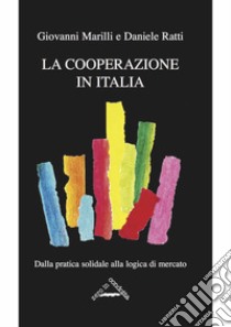 La cooperazione in Italia. Dalla pratica solidale alla logica di mercato libro di Ratti Daniele; Marilli Giovanni
