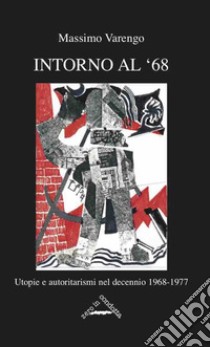 Intorno al '68. Utopie e autoritarismi nel decennio 1968-1977 libro di Varengo Massimo