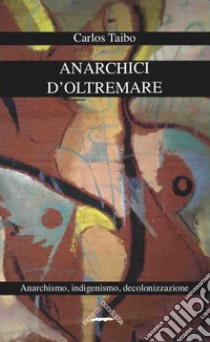 Anarchici d'oltremare. Anarchismo, indigenismo, decolonizzazione libro di Taibo Carlos