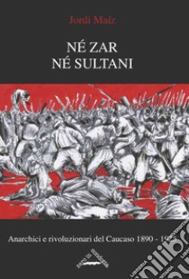 Né zar né sultani. Anarchici e rivoluzionari nel Caucaso 1890-1925 libro di Maíz Jordi