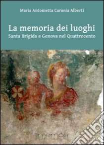 La memoria dei luoghi. Santa Brigida e il convento di Scala Coeli a Genova libro di Caronia Alberti M. A.