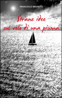 Strane idee sul volo di una piuma libro di Brunetti Francesco