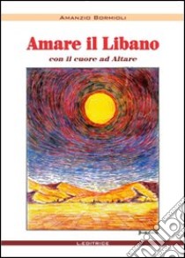 Amare in Libano. Il cuore ad Altare libro di Bormioli Amanzio