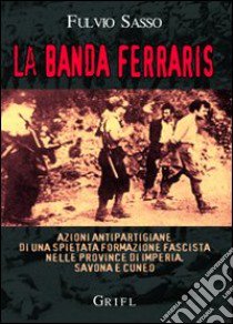 La banda Ferraris. Azioni antipartigiane di una spietata formazione fascista nelle province di Imperia, Savona e Cuneo libro di Sasso Fulvio