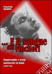 E il sangue dei vincitori. Rappresaglie e stragi nazifasciste in Italia (1943-'45) libro di Sasso Fulvio