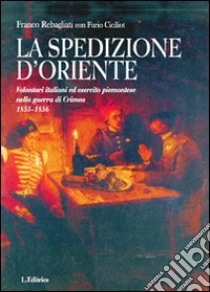 La spedizione d'Oriente. Volontari italiani ed esercito piemontese nella guerra di Crimea. 1855-1856 libro di Rebagliati Franco; Ciciliot Furio; Bertuzzi Liliana