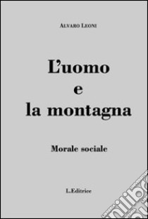 L'uomo e la montagna. Morale sociale libro di Leoni Alvaro