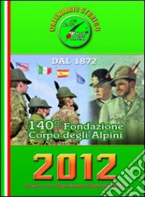 Calendario storico A.N.A. 2012. Un anno con l'associazione nazionale alpini. 140° fondazione Corpo degli alpini libro