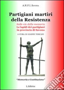 Partigiani martiri della Resistenza. Sulle vie della memoria. Le lapidi dei partigiani in provincia di Savona libro di Toscani G. (cur.)