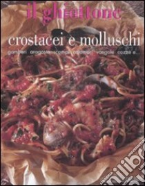 Il ghiottone. Crostacei e molluschi. Gamberi, aragoste, scampi, calamari, vongole, cozze e... libro