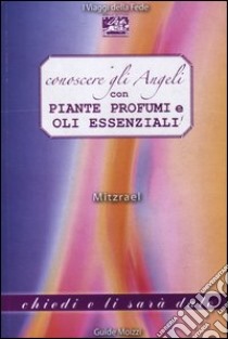 Conoscere gli angeli con piante, profumi e oli essenziali libro di Mitzrael