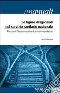 Le figure dirigenziali nel servizio sanitario nazionale. Focus sul direttore medico di presidio ospedaliero libro di Battista Antonio