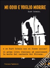 Mi odio e voglio morire. Kurt Cobain libro di Taglialavoro Francesco