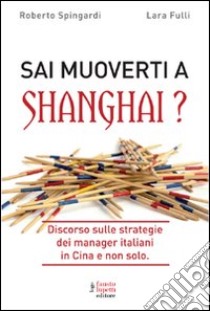 Sai muoverti a Shanghai? Discorso sulle strategie dei manager italiani in Cina e non solo libro di Spingardi Roberto; Fulli Laura