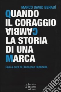 Quando il coraggio cambia la storia di una marca. Casi a cura di Francesco Feminella libro di Benadì Marco David