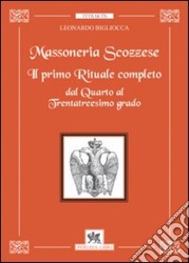 Massoneria scozzese. Il primo rituale completo dal quarto al trentatreesimo  grado, Leonardo Bigliocca, Perugia Libri