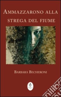 Ammazzarono alla strega del fiume libro di Becheroni Barbara