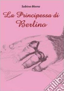 La principessa di Berlino libro di Morra Sabino