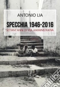 Specchia 1946-2016. Settant'anni di vita amministrativa libro di Lia Antonio