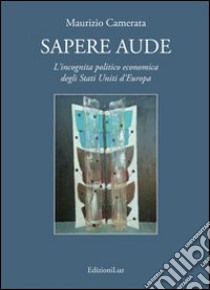 Sapere aude. L'incognita politico economica degli Stati Uniti d'Europa libro di Camerata Maurizio