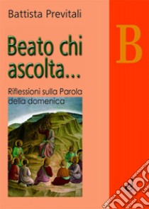 Beato chi ascolta... Anno B. Riflessioni sulla parola della domenica libro di Previtali Battista