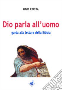 Dio parla all'uomo. Guida alla lettura della Bibbia libro di Costa Ugo