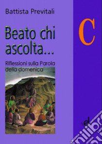 Beato chi ascolta... Anno C. Riflessioni sulla parola della domenica libro di Previtali Battista