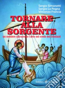 Tornare alla sorgente. Un sentiero attraverso l'arte nel credo dei cristiani libro di Simonetti Sergio; La Pegna Sergio; Francia Vincenzo