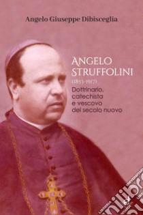 Angelo Struffolini (1853-1917). Dottrinario, catechista e vescovo del secolo nuovo libro di Dibisceglia Angelo Giuseppe