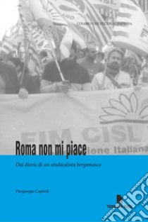 Roma non mi piace. Dal diario di un sindacalista bergamasco libro di Caprioli Piergiorgio