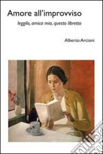 Amore all'improvviso. Leggilo, amica mia, questo libretto libro di Arcioni Alberto