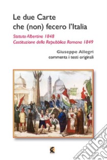 Le due carte che (non) fecero l'Italia. Statuto Albertino 1848 e Costituzione della Repubblica Romana 1849 libro di Allegri Giuseppe