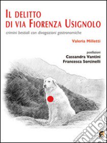 Il delitto di via Fiorenza Usignolo. Crimini bestiali con divagazioni gastronomiche libro di Milletti Valeria