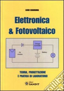 Elettronica & fotovoltaico. Teoria, progettazione e pratica di laboratorio libro di Sciamanna Lucio