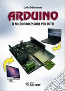 Arduino. Il microprocessore per tutti libro di Sciamanna Lucio