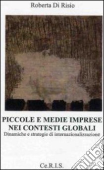 Piccole e medie imprese nei contesti globali. Dinamiche e strategie di internazionalizzazione libro di Di Risio Roberta