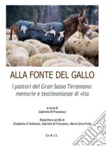 Alla fonte del Gallo. I pastori del Gran Sasso teramano: memorie e testimonianze di vita libro di Di Francesco G. (cur.)