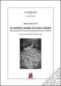 Le antiche strade fra Ivrea e Biella. Alla scoperta dei siti romanici e alto medievali tra canavese e biellese libro di Marcarini Albano