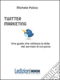 Twitter marketing in 140 tweet. Una guida che utilizza lo stile del servizio di cui parla libro di Polico Michele