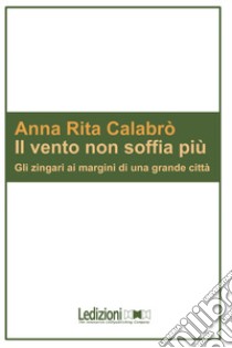 Il vento non soffia più. Gli zingari ai margini di una grande città libro di Calabrò A. Rita