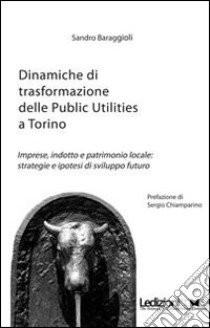 Dinamiche di trasformazione delle public utilities a Torino. Imprese, indotte e patrimonio locale. Strategie e ipotesi di sviluppo futuro libro di Baraggioli Sandro