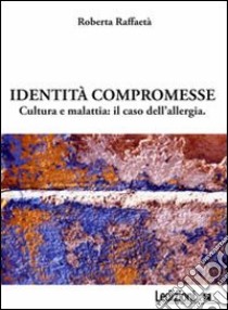 Identità compromesse. Cultura e malattia: il caso dell'allergia libro di Raffaetà Roberta