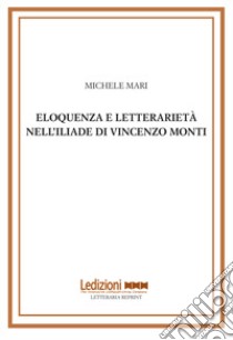 Eloquenza e letterarietà nell'Iliade di Vincenzo Monti libro di Mari Michele