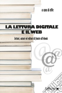 La lettura digitale e il web. Lettori, autori ed editori di fronte all'ebook libro di Effe (cur.)