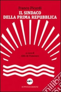 Il sindaco della Prima Repubblica libro di De Francesco Aldo; Picardi Franco