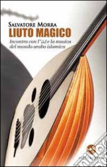 Liuto magico. Incontro con l'ud e la musica del mondo arabo islamico libro di Morra Salvatore