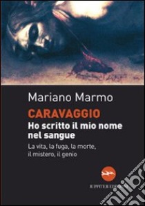 Caravaggio. Ho scritto il mio nome nel sangue. La vita, la fuga, la morte, il mistero, il genio libro di Marmo Mariano